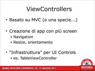 ViewControllers
• Basato su MVC (o una specie...)

• Creazione di app con più screen
  ‣ Navigation
  ‣ Resize, orientamento

• “Infrastruttura” per UI Controls
  ‣ es. TableViewController
    28
 