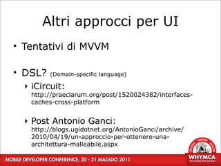 Altri approcci per UI
• Tentativi di MVVM

• DSL?   (Domain-specific language)

  ‣ iCircuit:
   http://praeclarum.org/post/1520024382/interfaces-
   caches-cross-platform


  ‣ Post Antonio Ganci:
   http://blogs.ugidotnet.org/AntonioGanci/archive/
   2010/04/19/un-approccio-per-ottenere-una-
   architettura-malleabile.aspx
    34
 
