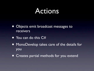 Actions
• Objects emit broadcast messages to
  receivers
• You can do this C#
• MonoDevelop takes care of the details for
  you
• Creates partial methods for you extend
 