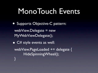 MonoTouch Events
• Supports Objective-C pattern:
 webView.Delegate = new
 MyWebViewDelegate();
• C# style events as well:
 webView.PageLoaded += delegate {
     HideSpinningWheel();
 }
 