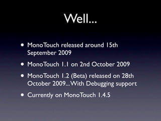 Well...
• MonoTouch released around 15th
  September 2009
• MonoTouch 1.1 on 2nd October 2009
• MonoTouch 1.2 (Beta) relea...