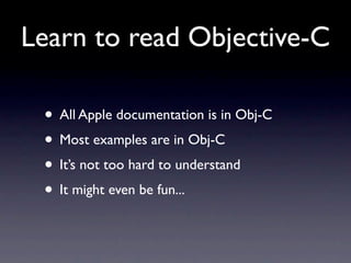 Learn to read Objective-C

 • All Apple documentation is in Obj-C
 • Most examples are in Obj-C
 • It’s not too hard to un...