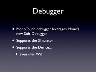Debugger

• MonoTouch debugger leverages Mono’s
  new Soft-Debugger
• Supports the Simulator
• Supports the Device...
 • e...