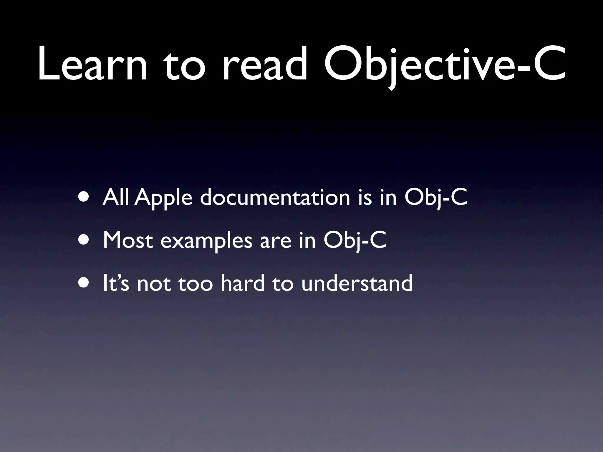 Learn to read Objective-C

 • All Apple documentation is in Obj-C
 • Most examples are in Obj-C
 • It’s not too hard to understand
 