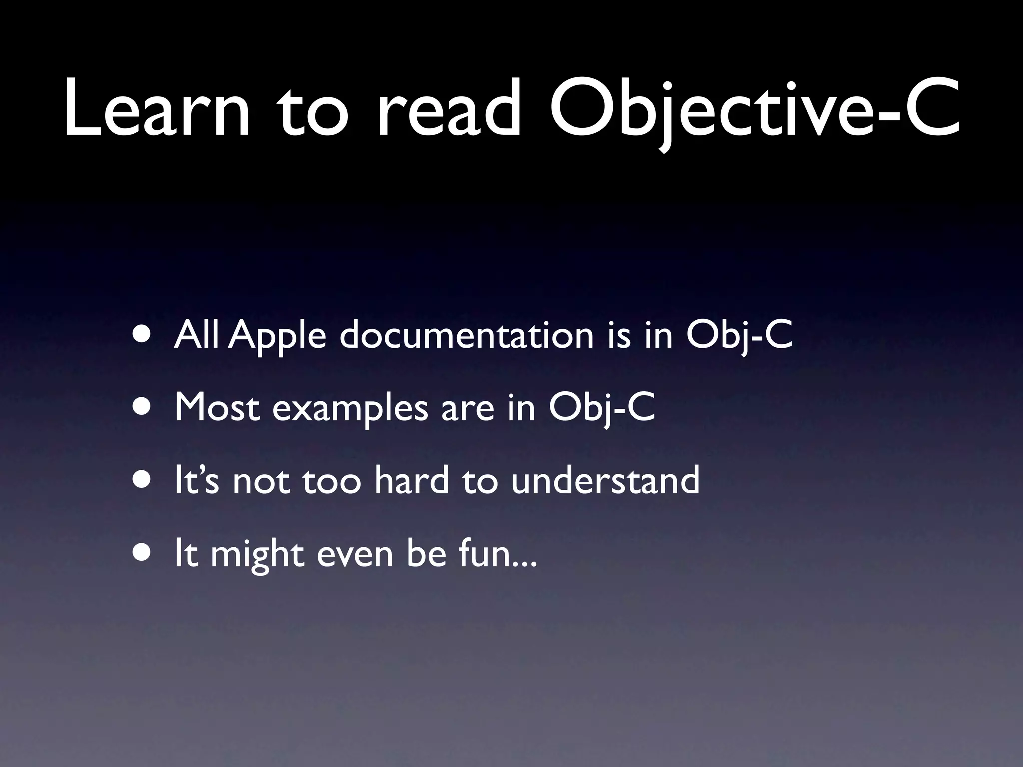 Learn to read Objective-C

 • All Apple documentation is in Obj-C
 • Most examples are in Obj-C
 • It’s not too hard to understand
 • It might even be fun...
 
