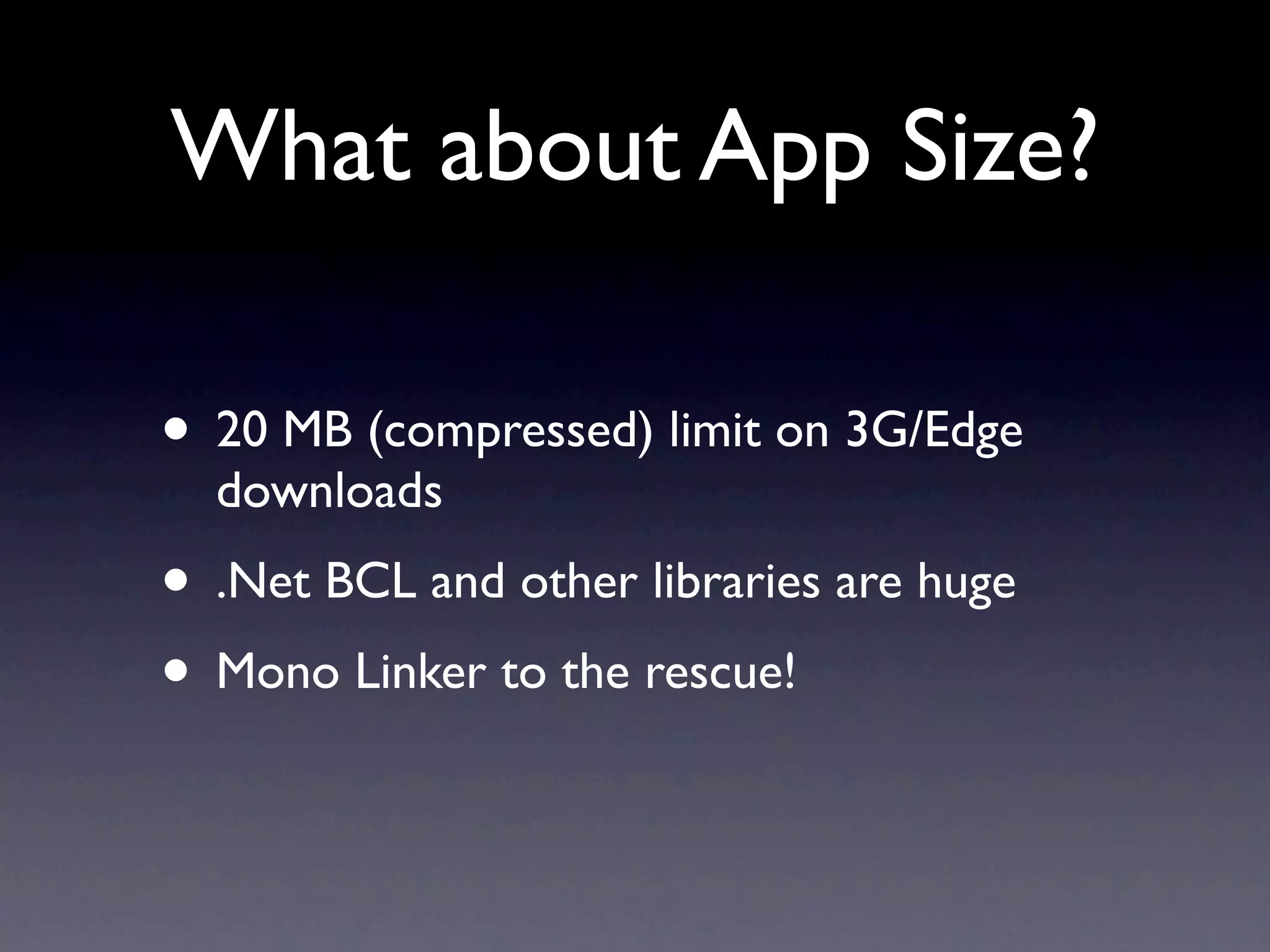 What about App Size?

• 20 MB (compressed) limit on 3G/Edge
  downloads
• .Net BCL and other libraries are huge
• Mono Linker to the rescue!
 