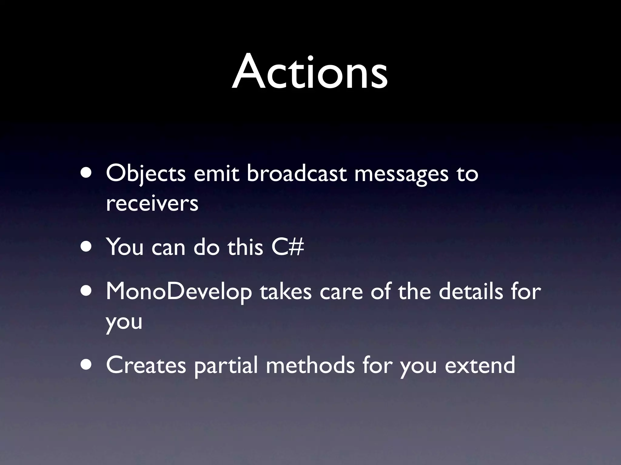 Actions
• Objects emit broadcast messages to
  receivers
• You can do this C#
• MonoDevelop takes care of the details for
  you
• Creates partial methods for you extend
 