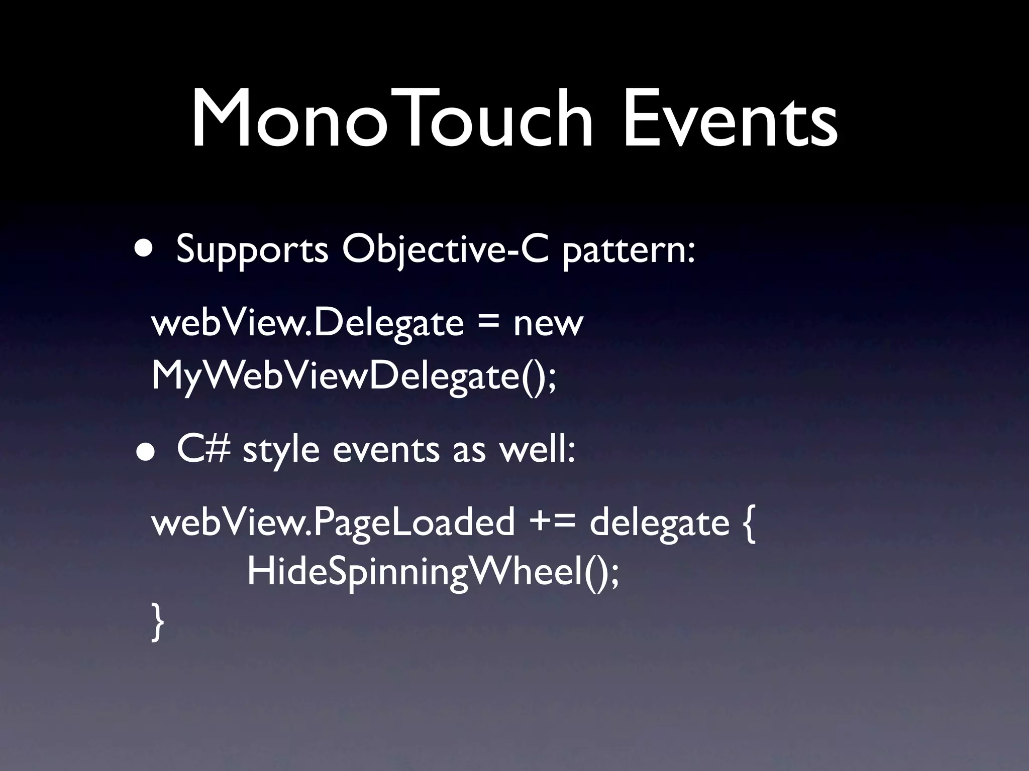 MonoTouch Events
• Supports Objective-C pattern:
 webView.Delegate = new
 MyWebViewDelegate();
• C# style events as well:
 webView.PageLoaded += delegate {
     HideSpinningWheel();
 }
 