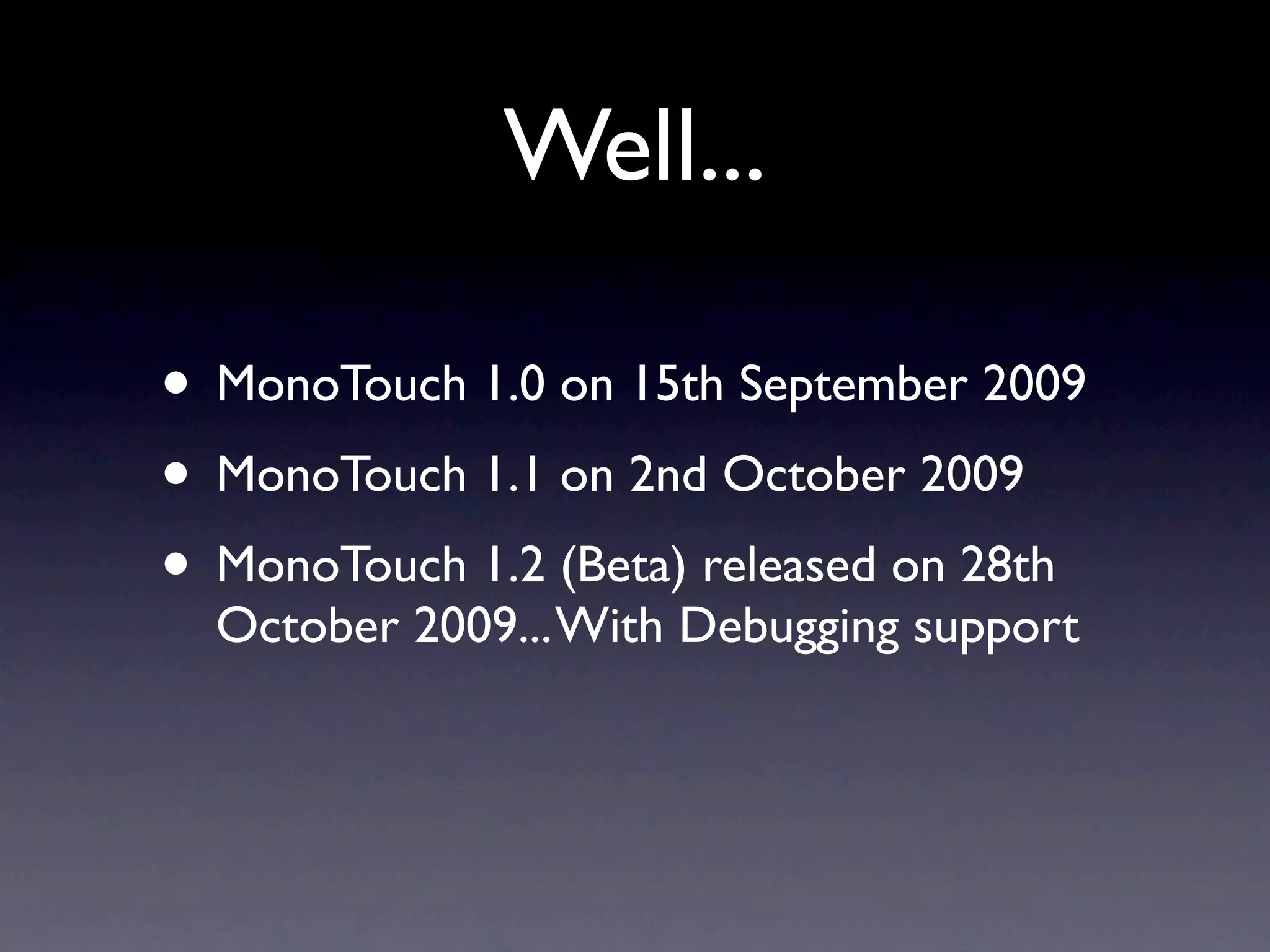 Well...

• MonoTouch 1.0 on 15th September 2009
• MonoTouch 1.1 on 2nd October 2009
• MonoTouch 1.2 (Beta) released on 28th
  October 2009... With Debugging support
 