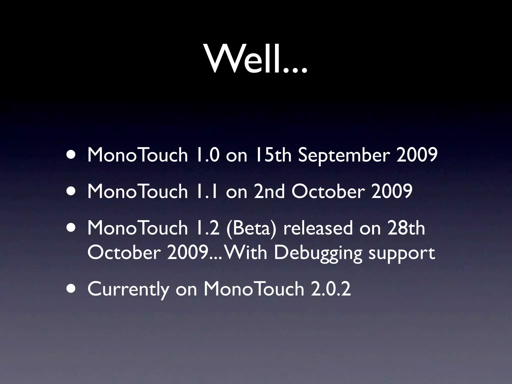 Well...

• MonoTouch 1.0 on 15th September 2009
• MonoTouch 1.1 on 2nd October 2009
• MonoTouch 1.2 (Beta) released on 28th
  October 2009... With Debugging support
• Currently on MonoTouch 2.0.2
 