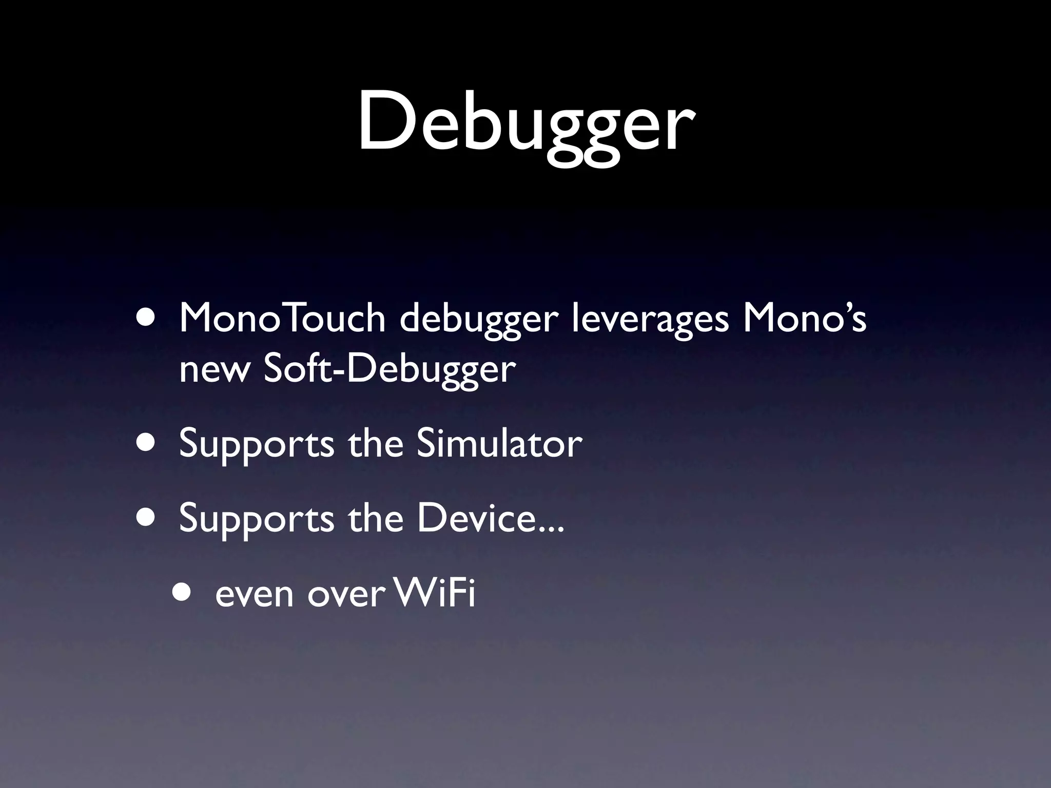 Debugger

• MonoTouch debugger leverages Mono’s
  new Soft-Debugger
• Supports the Simulator
• Supports the Device...
 • even over WiFi
 