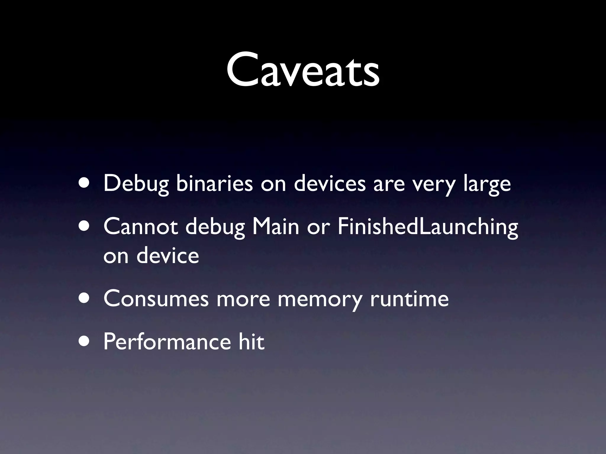 Caveats

• Debug binaries on devices are very large
• Cannot debug Main or FinishedLaunching
  on device
• Consumes more memory runtime
• Performance hit
 
