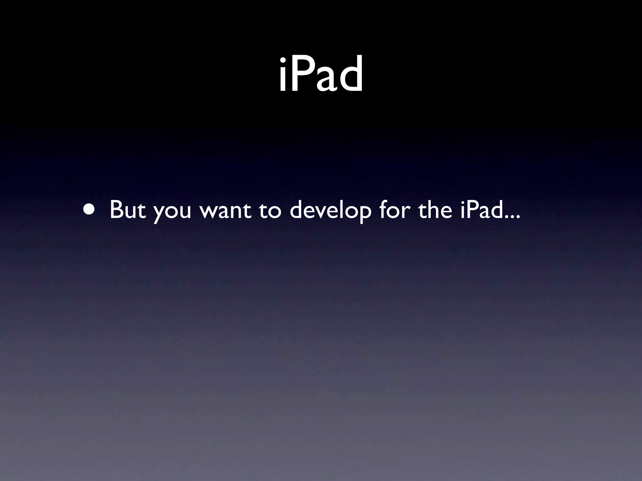 iPad

• But you want to develop for the iPad...
 