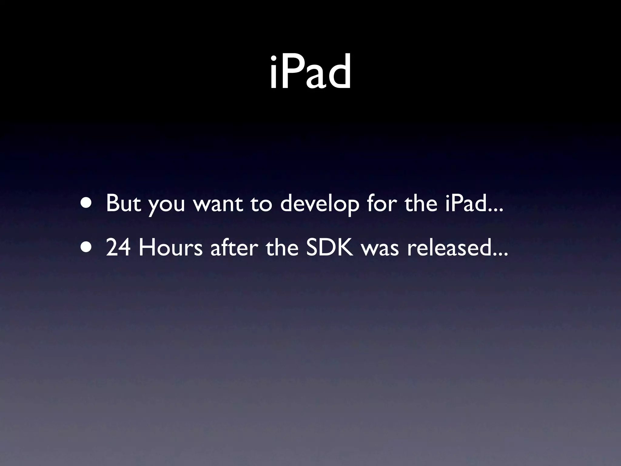 iPad

• But you want to develop for the iPad...
• 24 Hours after the SDK was released...
 