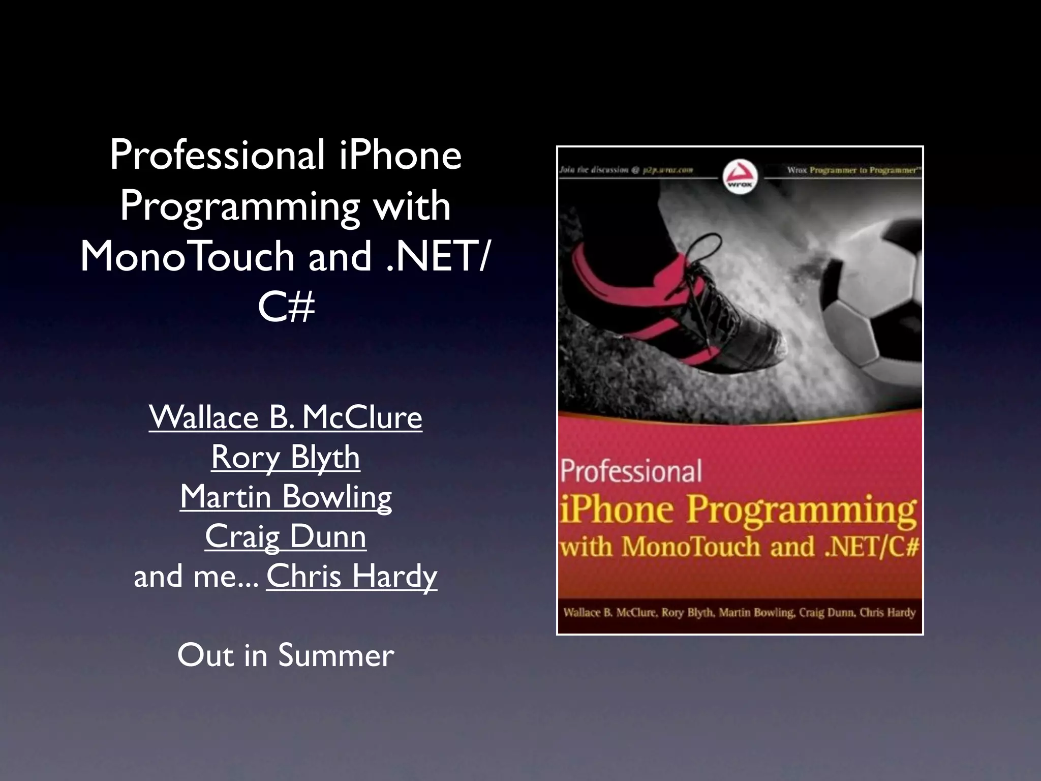 Professional iPhone
 Programming with
MonoTouch and .NET/
         C#

   Wallace B. McClure
       Rory Blyth
     Martin Bowling
      Craig Dunn
  and me... Chris Hardy

    Out in Summer
 