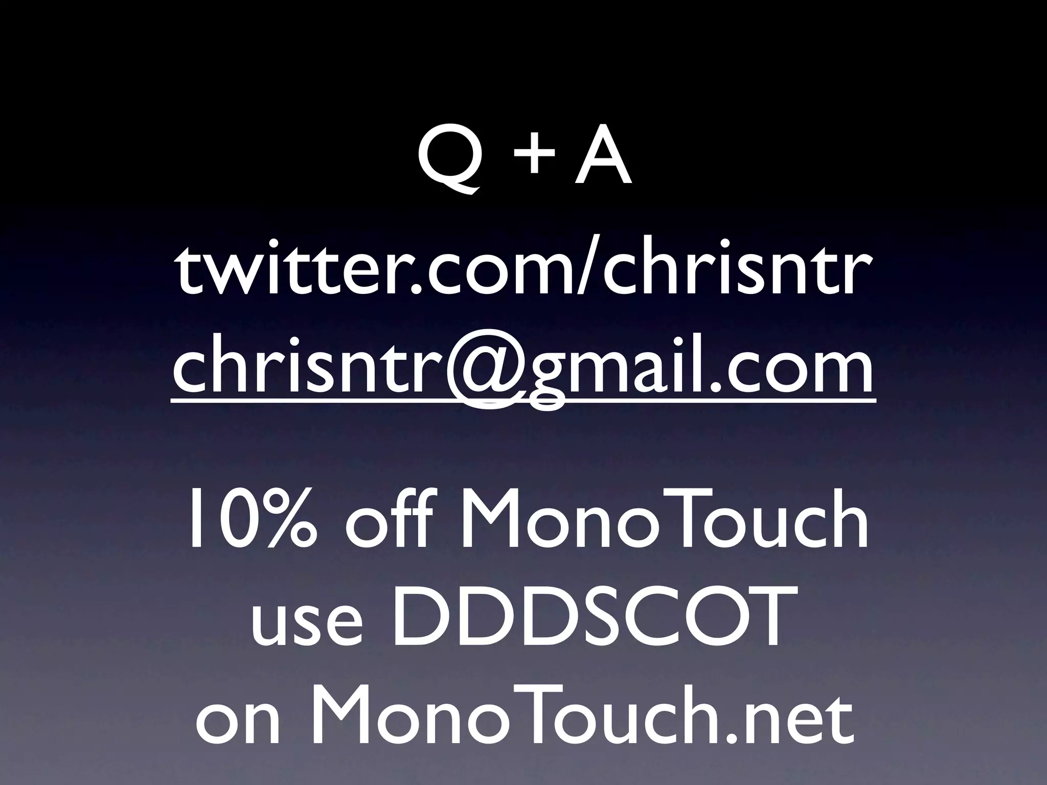 Q +A
twitter.com/chrisntr
chrisntr@gmail.com
10% off MonoTouch
  use DDDSCOT
on MonoTouch.net
 
