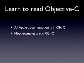 Learn to read Objective-C

 • All Apple documentation is in Obj-C
 • Most examples are in Obj-C
 