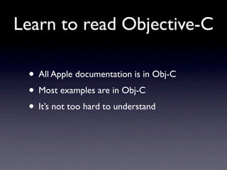 Learn to read Objective-C

 • All Apple documentation is in Obj-C
 • Most examples are in Obj-C
 • It’s not too hard to un...