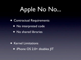 Apple No No...
• Contractual Requirements
 • No interpreted code
 • No shared libraries

• Kernel Limitations
 • iPhone OS...