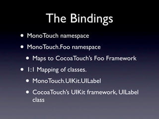 The Bindings
• MonoTouch namespace
• MonoTouch.Foo namespace
 • Maps to CocoaTouch’s Foo Framework
• 1:1 Mapping of classe...