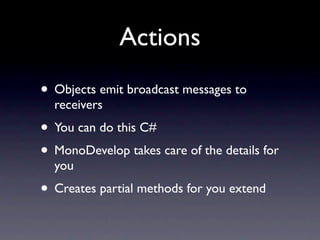 Actions
• Objects emit broadcast messages to
  receivers
• You can do this C#
• MonoDevelop takes care of the details for
...