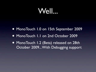 Well...

• MonoTouch 1.0 on 15th September 2009
• MonoTouch 1.1 on 2nd October 2009
• MonoTouch 1.2 (Beta) released on 28t...