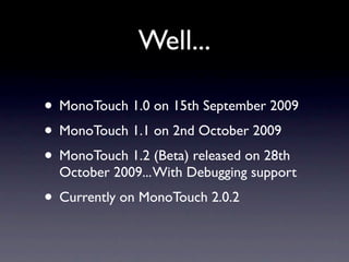 Well...

• MonoTouch 1.0 on 15th September 2009
• MonoTouch 1.1 on 2nd October 2009
• MonoTouch 1.2 (Beta) released on 28t...