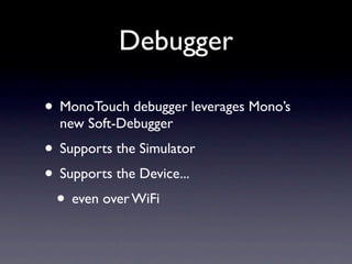Debugger

• MonoTouch debugger leverages Mono’s
  new Soft-Debugger
• Supports the Simulator
• Supports the Device...
 • e...