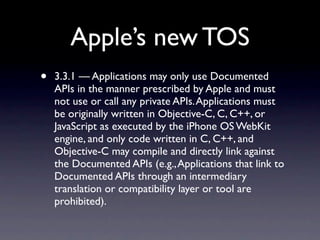 Apple’s new TOS
•   3.3.1 — Applications may only use Documented
    APIs in the manner prescribed by Apple and must
    n...