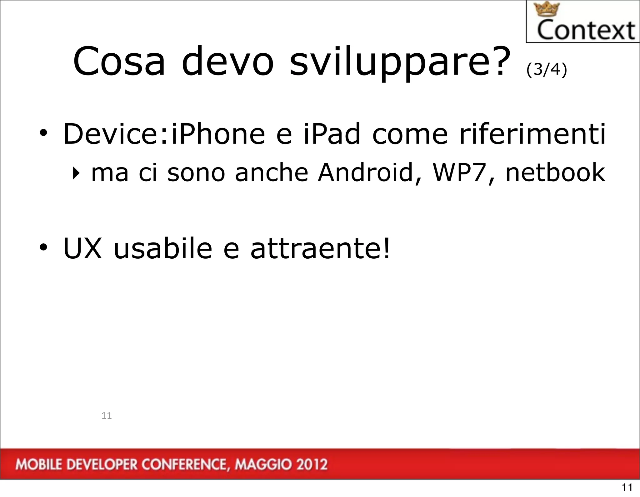 Cosa devo sviluppare?             (3/4)



• Device:iPhone e iPad come riferimenti
  ‣ ma ci sono anche Android, WP7, netbook


• UX usabile e attraente!




    11




                                             11
 