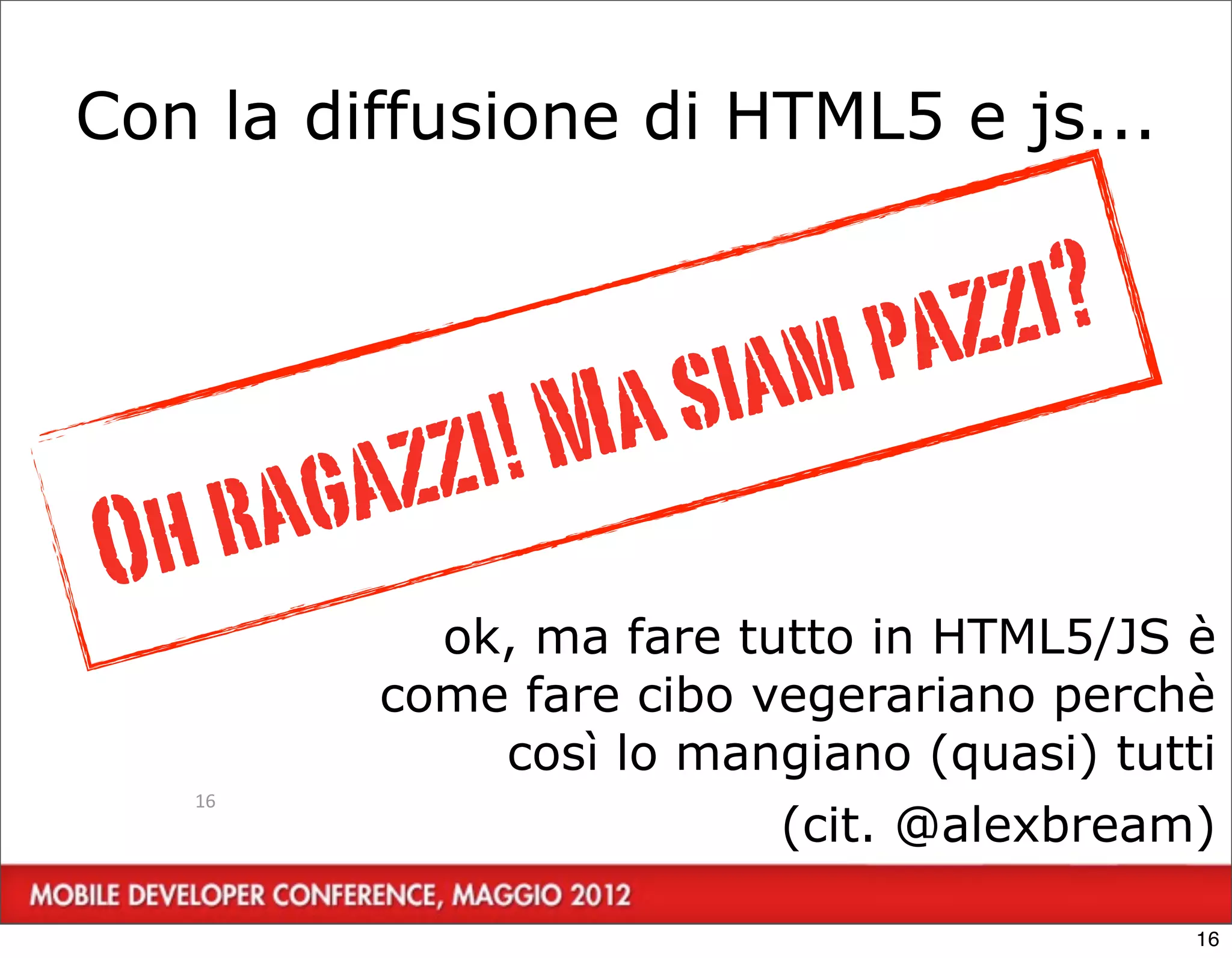 Con la diffusione di HTML5 e js...


                              pazzi?
                   Ma si   am
          aga zzi!
Oh      r
              ok, ma fare tutto in HTML5/JS è
            come fare cibo vegerariano perchè
                così lo mangiano (quasi) tutti
   16
                            (cit. @alexbream)

                                             16
 