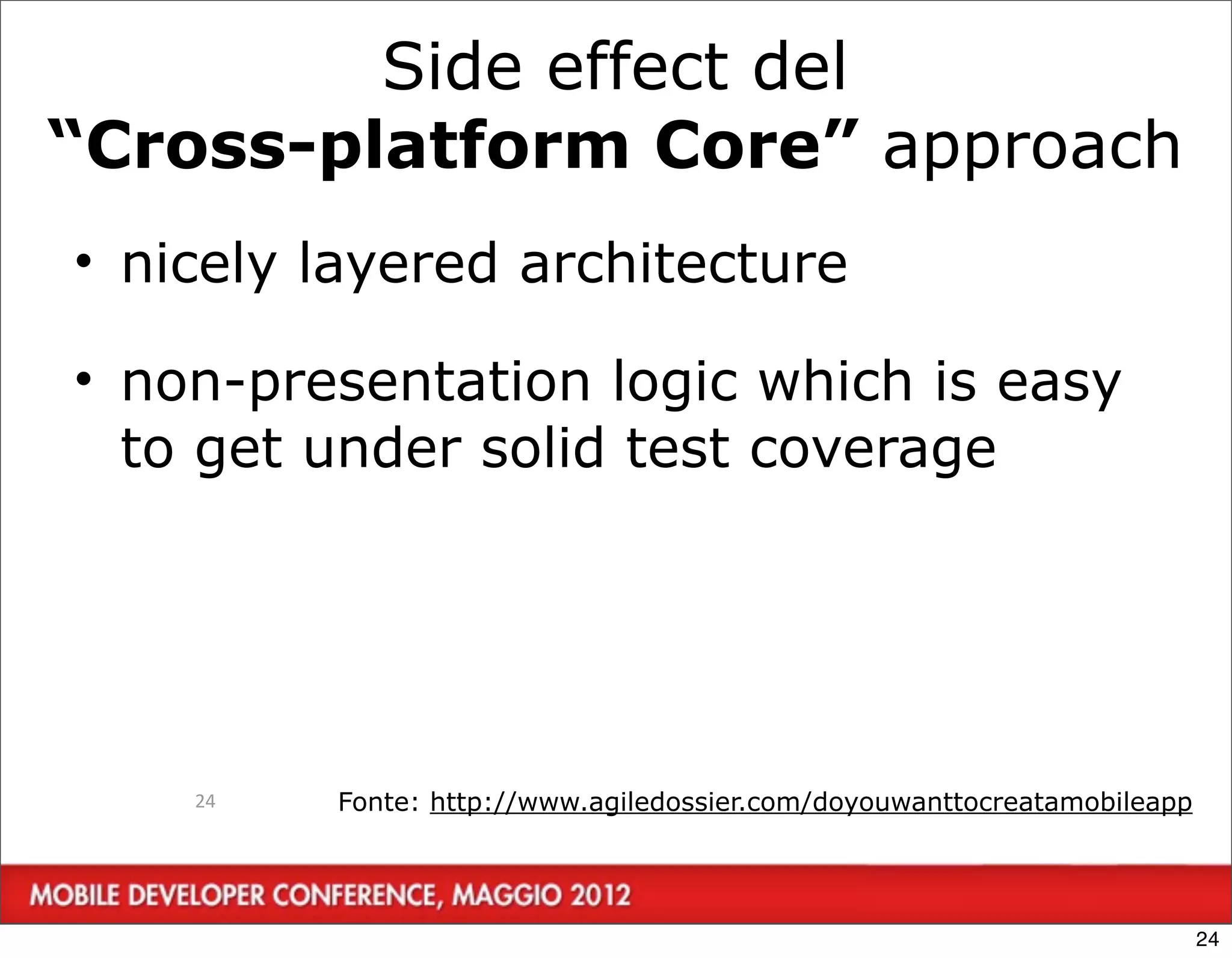 Side effect del
“Cross-platform Core” approach
• nicely layered architecture

• non-presentation logic which is easy
  to get under solid test coverage




    24   Fonte: http://www.agiledossier.com/doyouwanttocreatamobileapp




                                                                         24
 