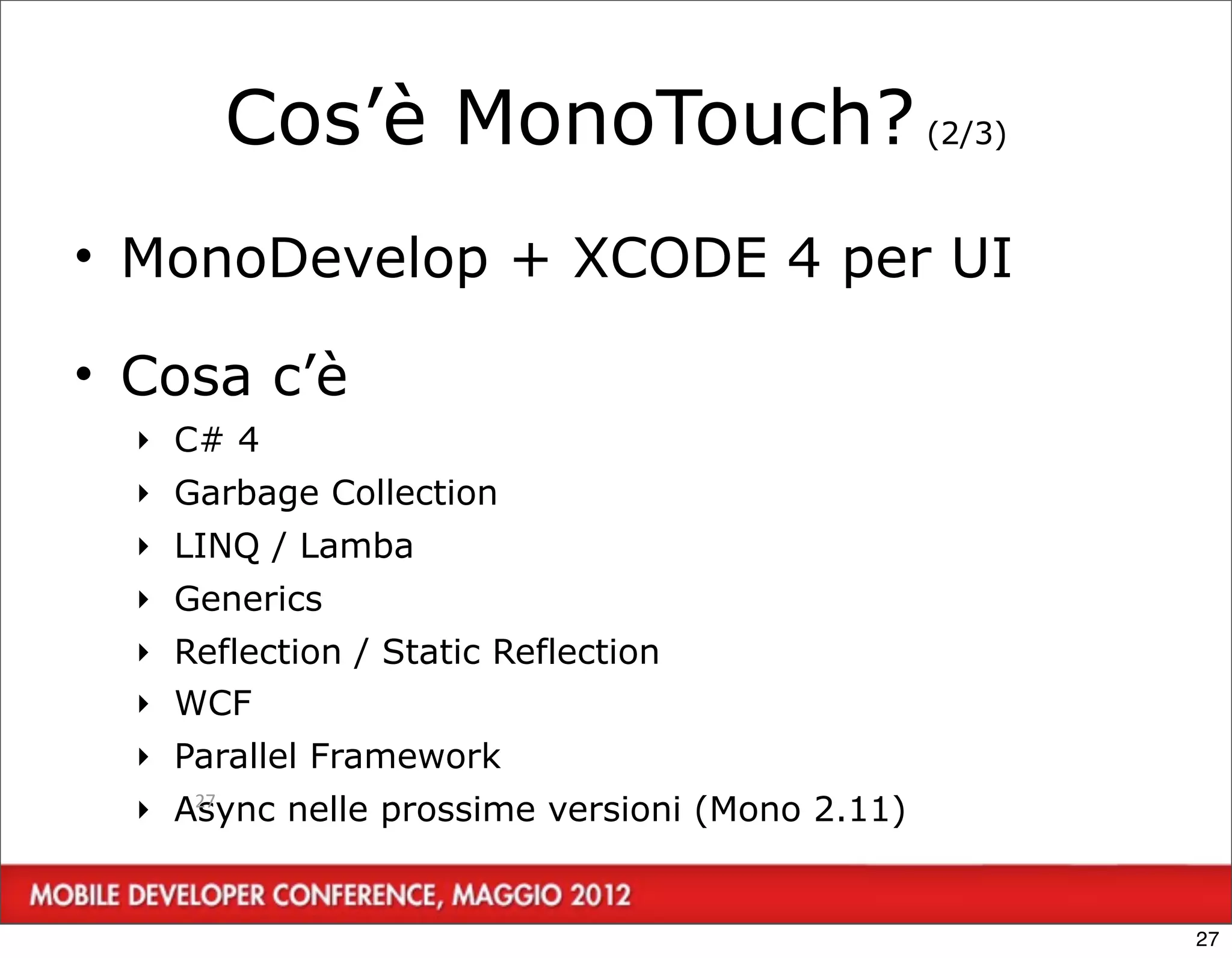 Cos’è MonoTouch? (2/3)
• MonoDevelop + XCODE 4 per UI

• Cosa c’è
  ‣ C# 4
  ‣ Garbage Collection
  ‣ LINQ / Lamba
  ‣ Generics
  ‣ Reflection / Static Reflection
  ‣ WCF
  ‣ Parallel Framework
  ‣ Async nelle prossime versioni (Mono 2.11)
     27




                                                27
 