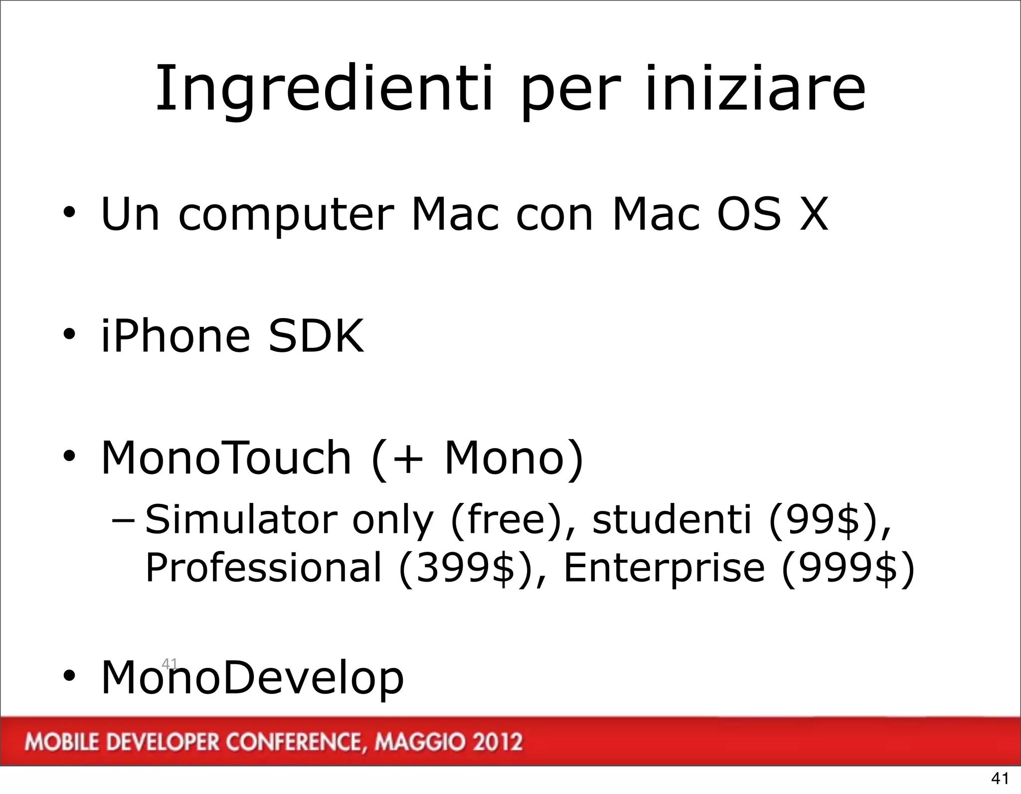 Ingredienti per iniziare
• Un computer Mac con Mac OS X

• iPhone SDK

• MonoTouch (+ Mono)
  – Simulator only (free), studenti (99$),
    Professional (399$), Enterprise (999$)

• MonoDevelop
    41




                                             41
 