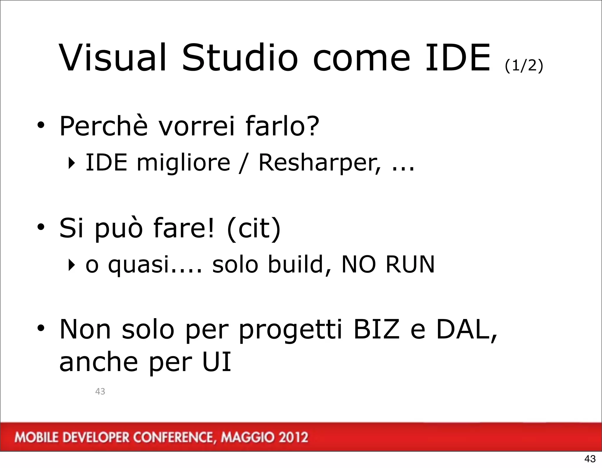 Visual Studio come IDE              (1/2)



• Perchè vorrei farlo?
  ‣ IDE migliore / Resharper, ...

• Si può fare! (cit)
  ‣ o quasi.... solo build, NO RUN

• Non solo per progetti BIZ e DAL,
  anche per UI
    43




                                             43
 