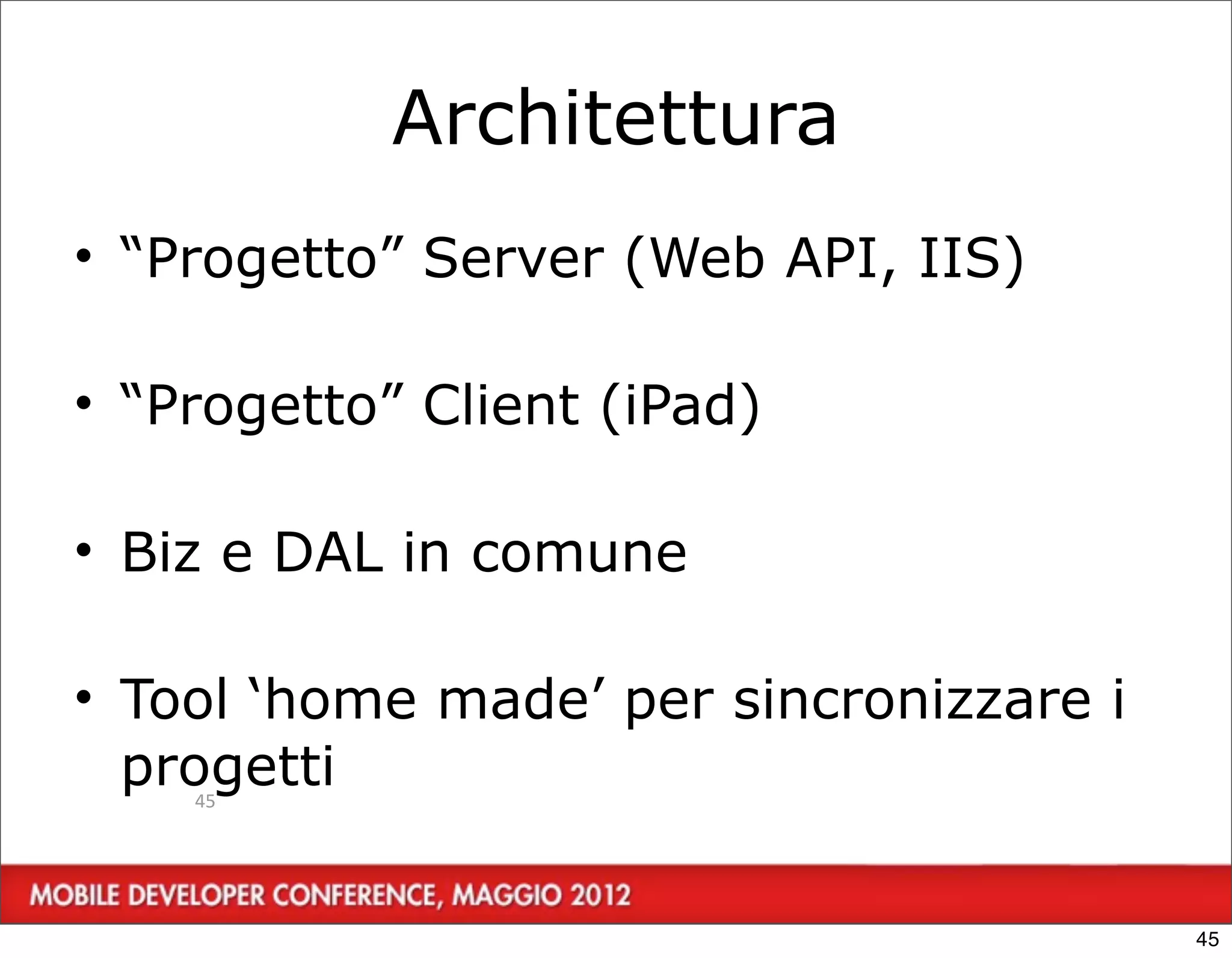 Architettura
• “Progetto” Server (Web API, IIS)

• “Progetto” Client (iPad)

• Biz e DAL in comune

• Tool ‘home made’ per sincronizzare i
  progetti
    45




                                         45
 