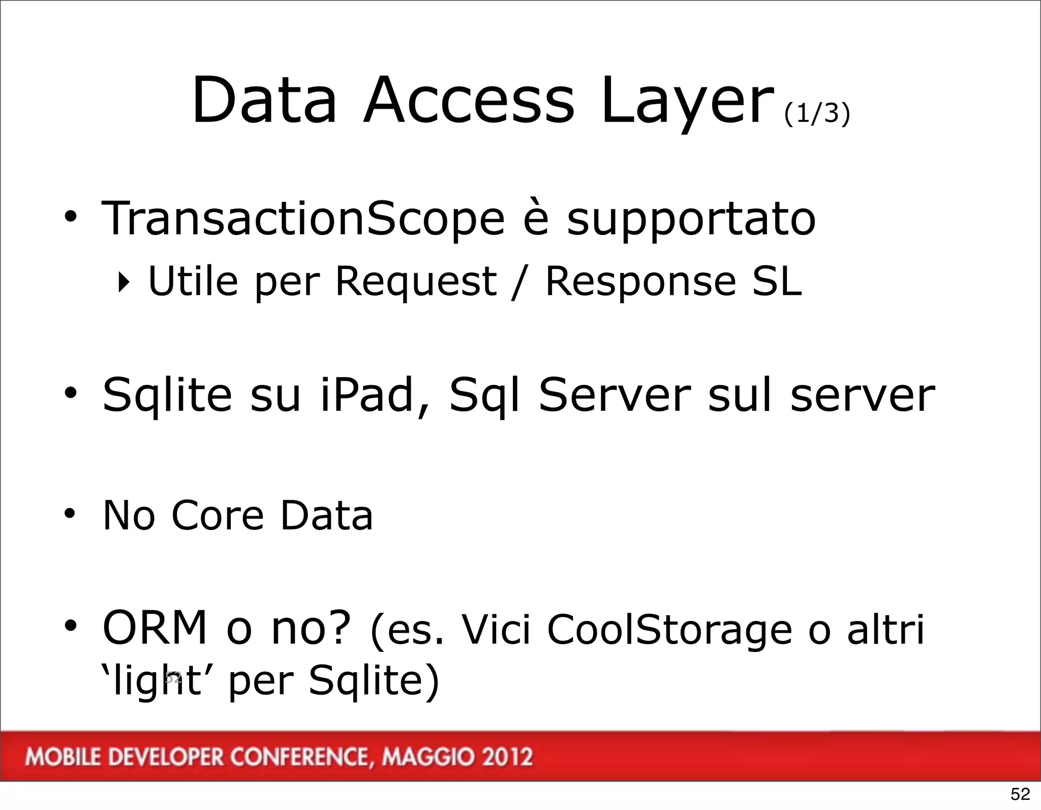 Data Access Layer (1/3)
• TransactionScope è supportato
  ‣ Utile per Request / Response SL

• Sqlite su iPad, Sql Server sul server

• No Core Data

• ORM o no? (es. Vici CoolStorage o altri
 ‘light’ per Sqlite)
     52




                                            52
 