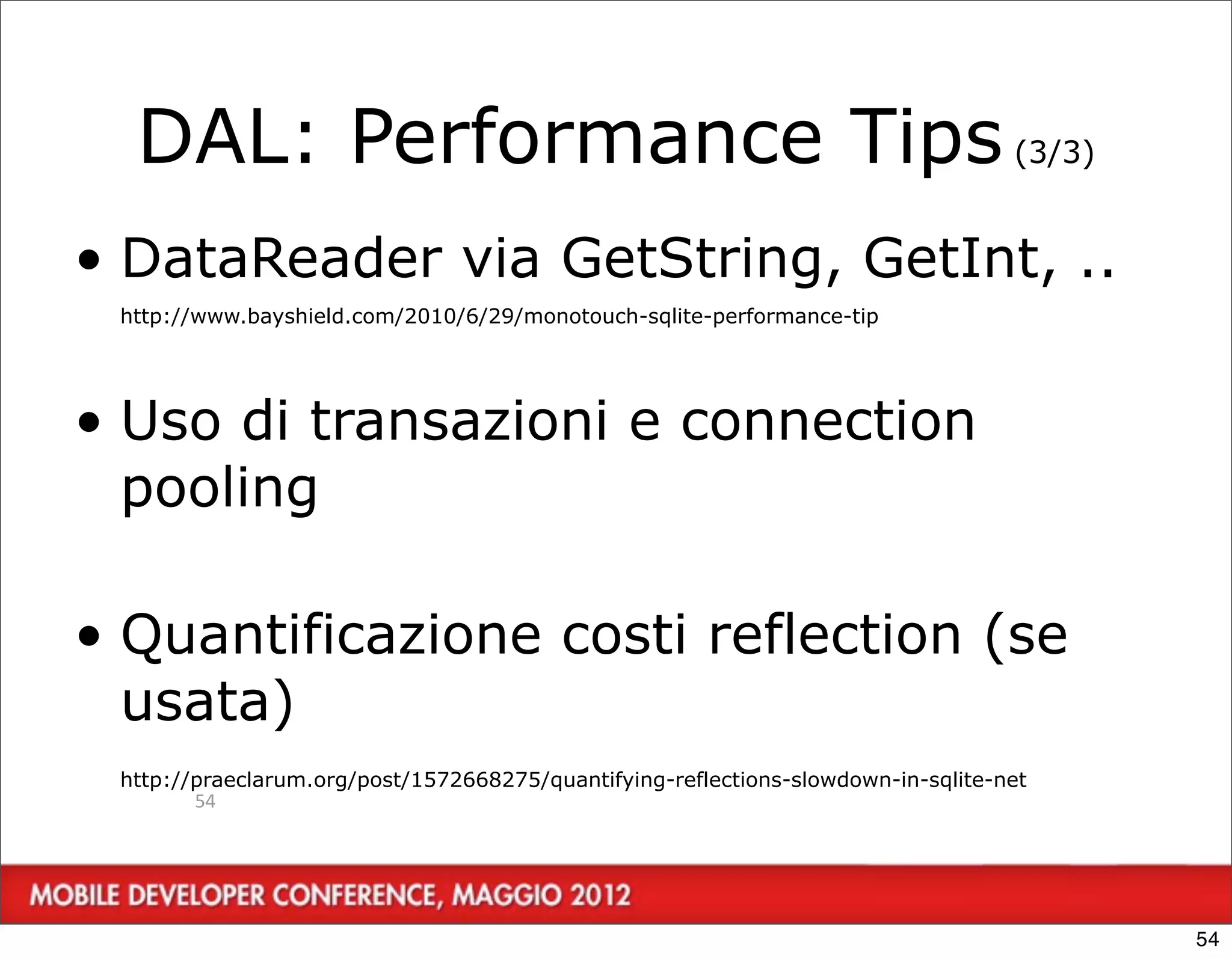 DAL: Performance Tips (3/3)
• DataReader via GetString, GetInt, ..
 http://www.bayshield.com/2010/6/29/monotouch-sqlite-performance-tip




• Uso di transazioni e connection
  pooling

• Quantificazione costi reflection (se
  usata)
 http://praeclarum.org/post/1572668275/quantifying-reflections-slowdown-in-sqlite-net
        54




                                                                                        54
 