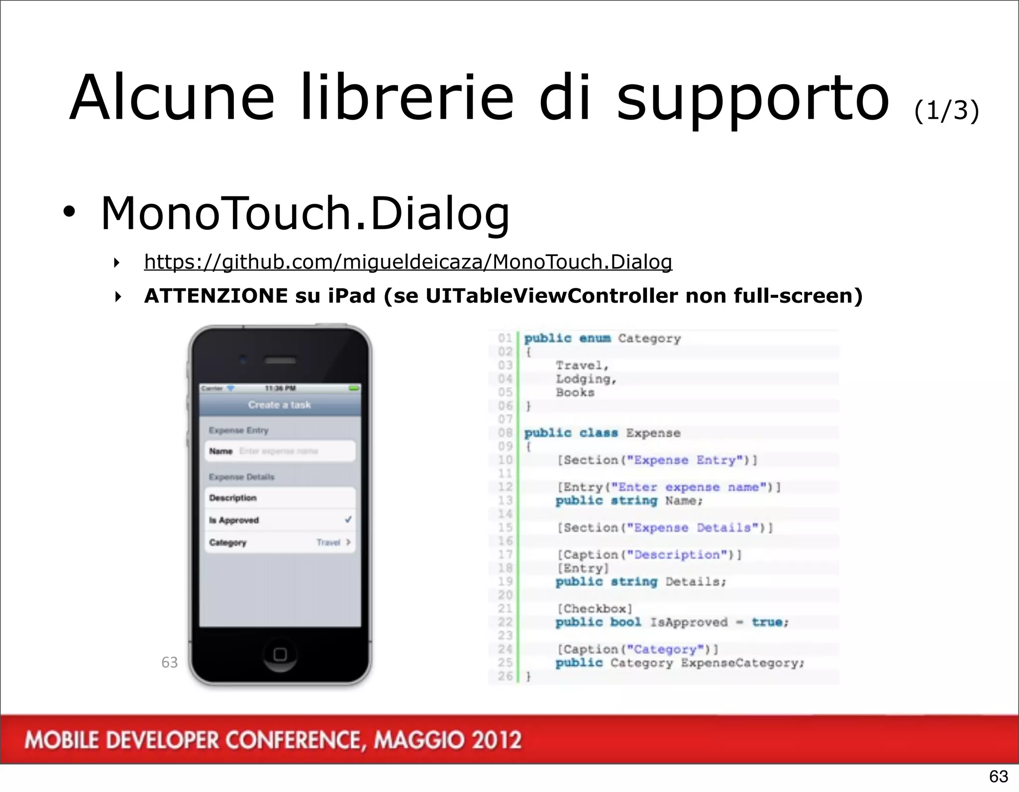 Alcune librerie di supporto                                           (1/3)



• MonoTouch.Dialog
  ‣   https://github.com/migueldeicaza/MonoTouch.Dialog
  ‣   ATTENZIONE su iPad (se UITableViewController non full-screen)




       63




                                                                              63
 