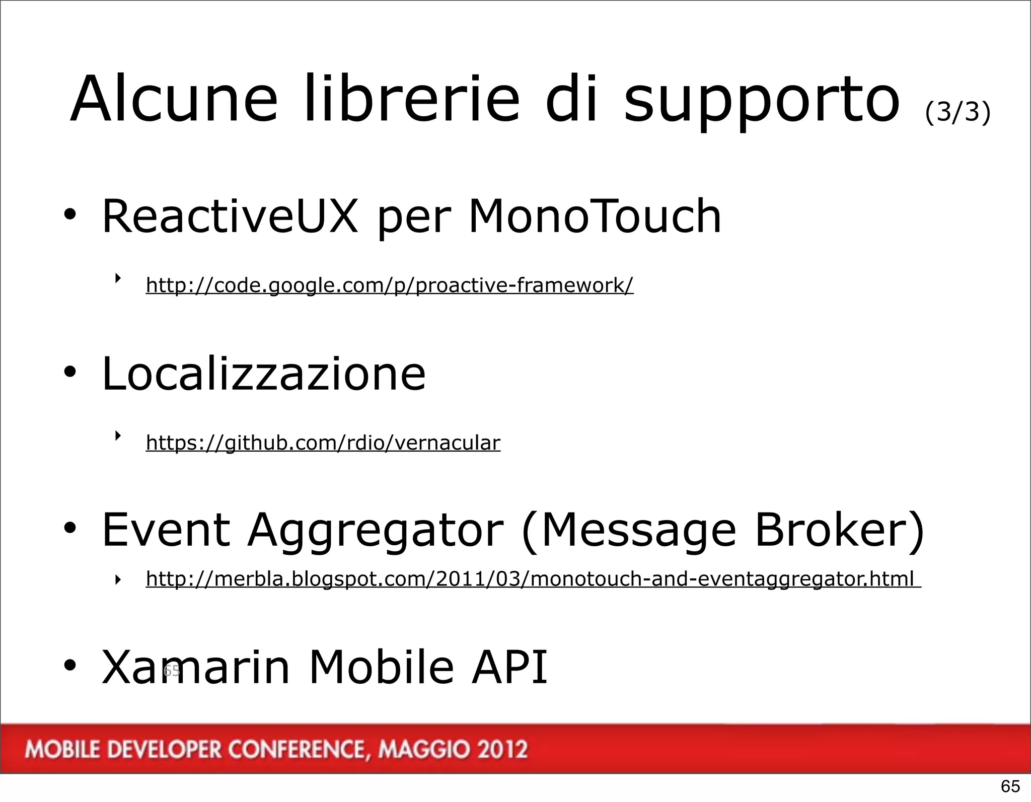 Alcune librerie di supporto                                                   (3/3)



• ReactiveUX per MonoTouch
  ‣   http://code.google.com/p/proactive-framework/



• Localizzazione
  ‣   https://github.com/rdio/vernacular



• Event Aggregator (Message Broker)
  ‣   http://merbla.blogspot.com/2011/03/monotouch-and-eventaggregator.html



• Xamarin Mobile API
       65




                                                                                      65
 