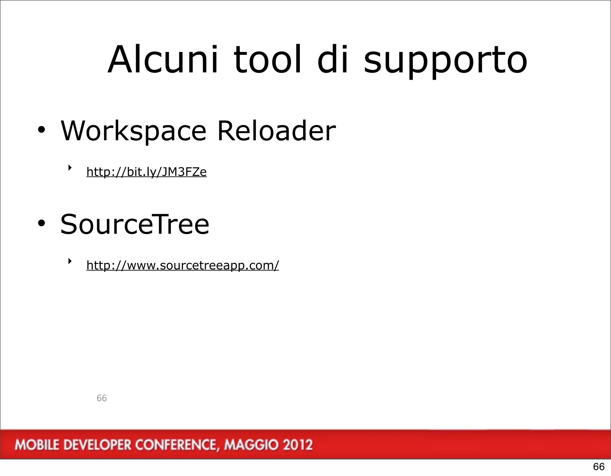 Alcuni tool di supporto
• Workspace Reloader
  ‣   http://bit.ly/JM3FZe



• SourceTree
  ‣   http://www.sourcetreeapp.com/




       66




                                      66
 