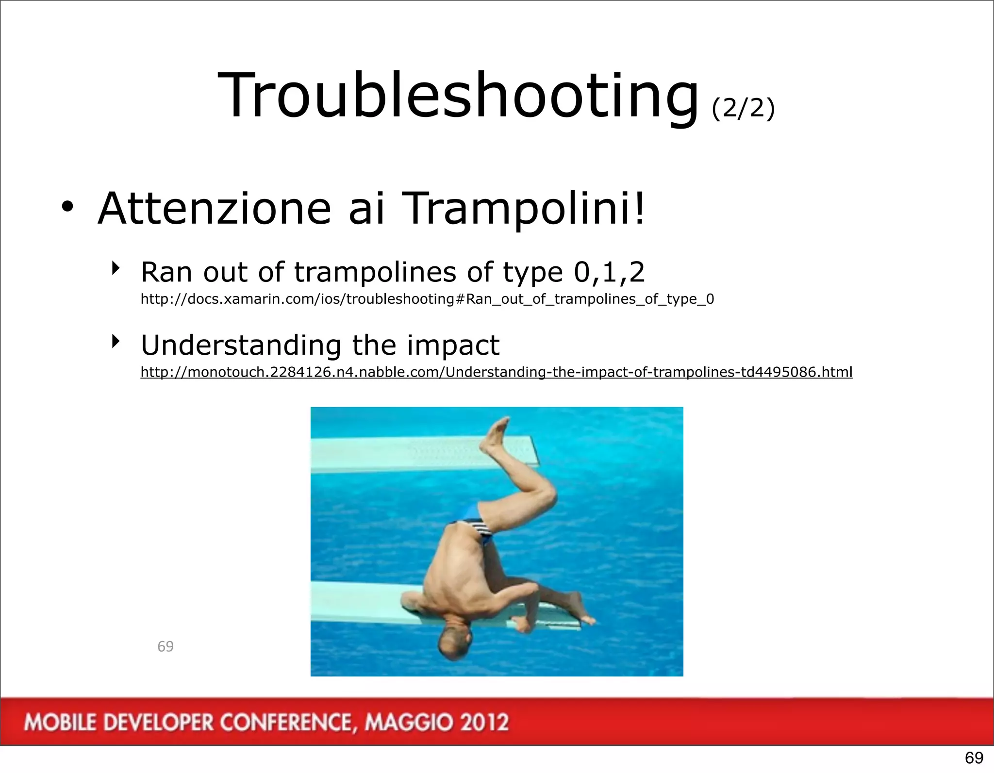 Troubleshooting (2/2)
• Attenzione ai Trampolini!
  ‣ Ran out of trampolines of type 0,1,2
    http://docs.xamarin.com/ios/troubleshooting#Ran_out_of_trampolines_of_type_0


  ‣ Understanding the impact
    http://monotouch.2284126.n4.nabble.com/Understanding-the-impact-of-trampolines-td4495086.html




      69




                                                                                                    69
 