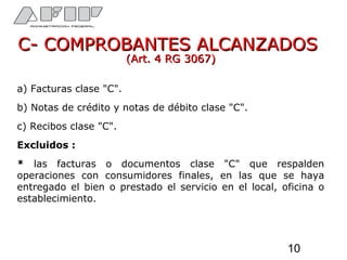 C- COMPROBANTES ALCANZADOSC- COMPROBANTES ALCANZADOS
(Art. 4 RG 3067)(Art. 4 RG 3067)
a) Facturas clase "C".
b) Notas de crédito y notas de débito clase "C".
c) Recibos clase "C".
Excluidos :
* las facturas o documentos clase "C" que respalden
operaciones con consumidores finales, en las que se haya
entregado el bien o prestado el servicio en el local, oficina o
establecimiento.
10
 