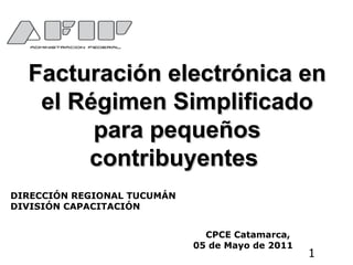 Facturación electrónica en el Régimen Simplificado para pequeños contribuyentes  DIRECCIÓN REGIONAL TUCUMÁN DIVISIÓN CAPACITACIÓN CPCE Catamarca,  05 de Mayo de 2011 