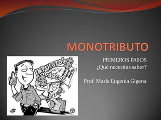 MONOTRIBUTO PRIMEROS PASOS ¿Qué necesitas saber? Prof. María Eugenia Gigena 