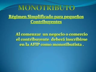 MONOTRIBUTO Régimen Simplificado para pequeños Contribuyentes Al comenzar  un negocio o comercio  el contribuyente  deberá inscribirse en la AFIP como monotibutista . 