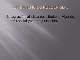LOS BENEFICIOS PUEDEN SER: Integración al sistema tributario vigente, obra social y/o una jubilación.