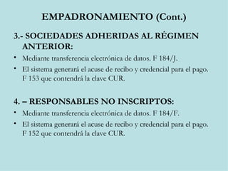 EMPADRONAMIENTO (Cont.) 3.- SOCIEDADES ADHERIDAS AL RÉGIMEN ANTERIOR: Mediante transferencia electrónica de datos. F 184/J. El sistema generará el acuse de recibo y credencial para el pago. F 153 que contendrá la clave CUR. 4. – RESPONSABLES NO INSCRIPTOS: Mediante transferencia electrónica de datos. F 184/F. El sistema generará el acuse de recibo y credencial para el pago. F 152 que contendrá la clave CUR. 