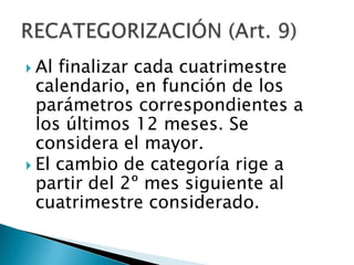  Al finalizar cada cuatrimestre
calendario, en función de los
parámetros correspondientes a
los últimos 12 meses. Se
considera el mayor.
 El cambio de categoría rige a
partir del 2º mes siguiente al
cuatrimestre considerado.
 