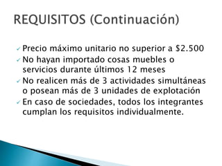  Precio máximo unitario no superior a $2.500
 No hayan importado cosas muebles o
servicios durante últimos 12 meses
 No realicen más de 3 actividades simultáneas
o posean más de 3 unidades de explotación
 En caso de sociedades, todos los integrantes
cumplan los requisitos individualmente.
 